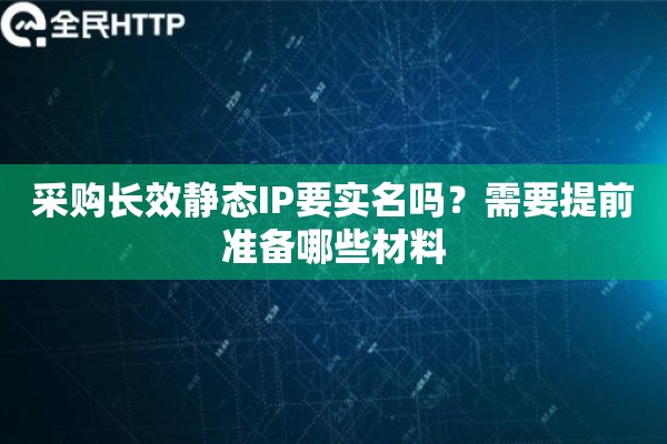 采购长效静态IP要实名吗？需要提前准备哪些材料