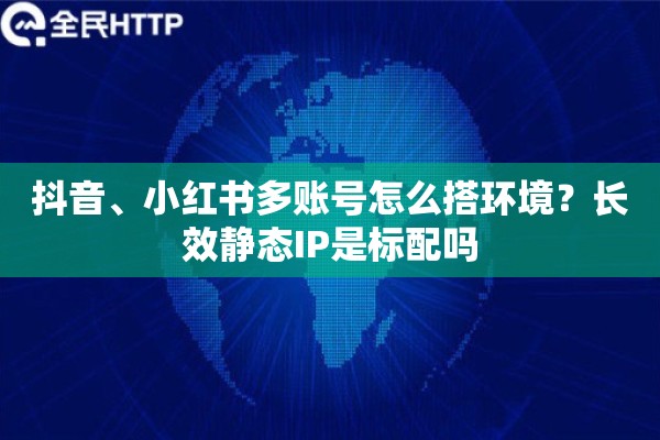 抖音、小红书多账号怎么搭环境？长效静态IP是标配吗