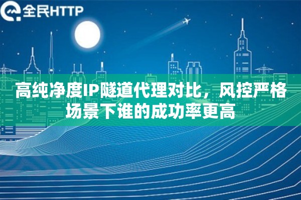 高纯净度IP隧道代理对比，风控严格场景下谁的成功率更高