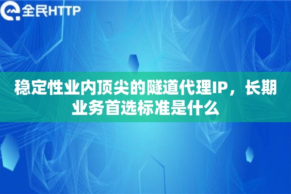 稳定性业内顶尖的隧道代理IP，长期业务首选标准是什么