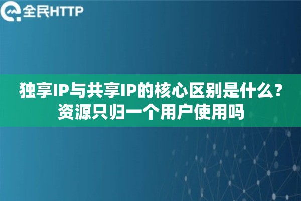 独享IP与共享IP的核心区别是什么？资源只归一个用户使用吗