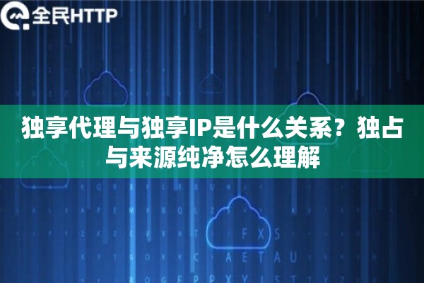 独享代理与独享IP是什么关系?独占与来源纯净怎么理解 独享代理与独享IP是什么关系?独占与来源纯净怎么理解