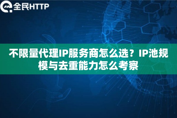 不限量代理IP服务商怎么选?IP池规模与去重能力怎么考察 不限量代理IP服务商怎么选?IP池规模与去重能力怎么考察