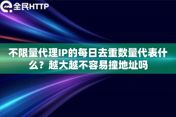 不限量代理IP的每日去重数量代表什么?越大越不容易撞地址吗 不限量代理IP的每日去重数量代表什么?越大越不容易撞地址吗