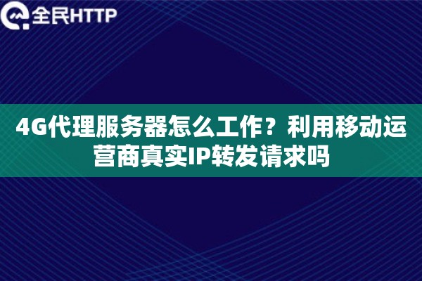 4G代理服务器怎么工作?利用移动运营商真实IP转发请求吗 4G代理服务器怎么工作?利用移动运营商真实IP转发请求吗