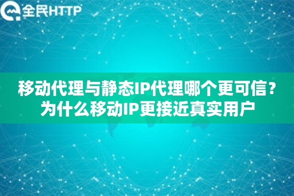 移动代理与静态IP代理哪个更可信？为什么移动IP更接近真实用户
