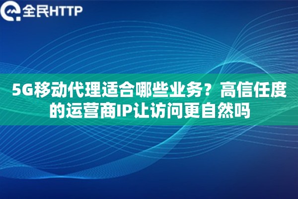 5G移动代理适合哪些业务?高信任度的运营商IP让访问更自然吗 5G移动代理适合哪些业务?高信任度的运营商IP让访问更自然吗