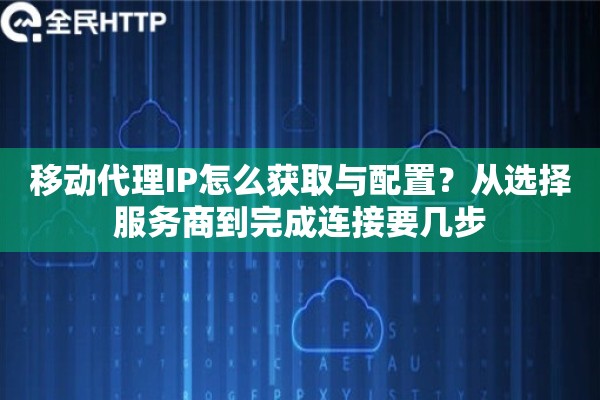 移动代理IP怎么获取与配置？从选择服务商到完成连接要几步