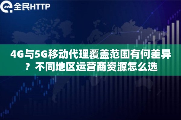4G与5G移动代理覆盖范围有何差异？不同地区运营商资源怎么选