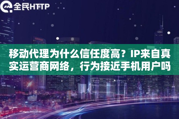 移动代理为什么信任度高？IP来自真实运营商网络，行为接近手机用户吗