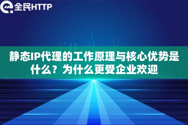 静态IP代理的工作原理与核心优势是什么？为什么更受企业欢迎