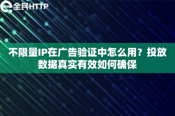 不限量IP在广告验证中怎么用?投放数据真实有效如何确保 不限量IP在广告验证中怎么用?投放数据真实有效如何确保