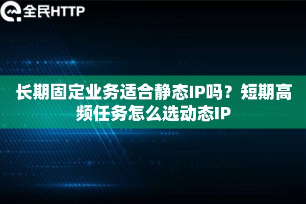 长期固定业务适合静态IP吗?短期高频任务怎么选动态IP 长期固定业务适合静态IP吗?短期高频任务怎么选动态IP