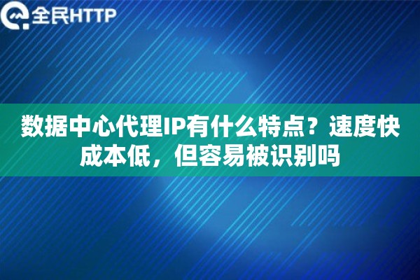 数据中心代理IP有什么特点?速度快成本低,但容易被识别吗 数据中心代理IP有什么特点?速度快成本低,但容易被识别吗
