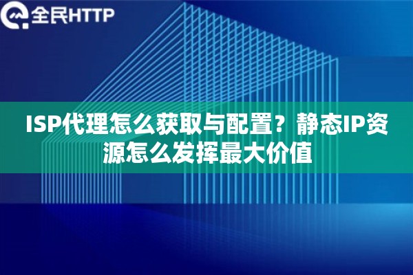 ISP代理怎么获取与配置？静态IP资源怎么发挥最大价值