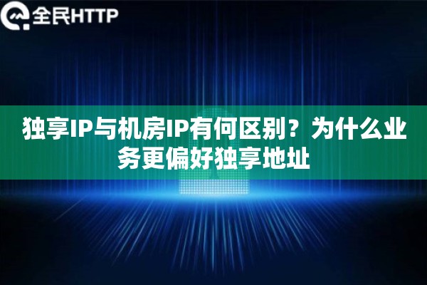 独享IP与机房IP有何区别？为什么业务更偏好独享地址
