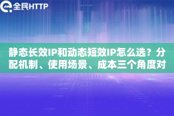 静态长效IP和动态短效IP怎么选？分配机制、使用场景、成本三个角度对比