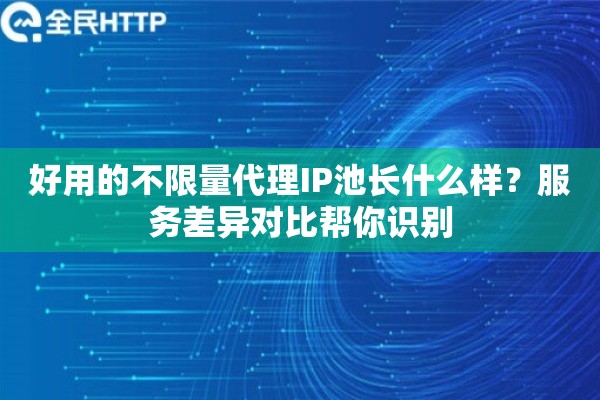 好用的不限量代理IP池长什么样？服务差异对比帮你识别