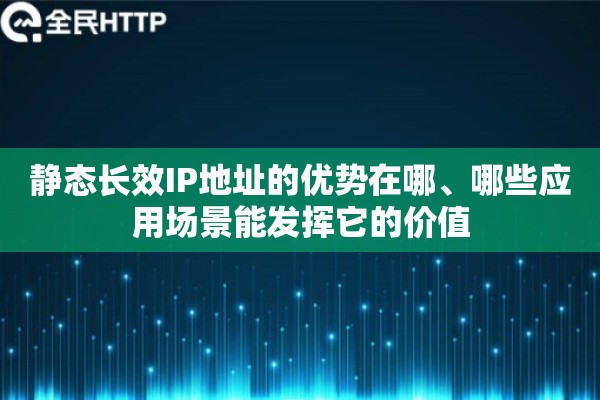 静态长效IP地址的优势在哪、哪些应用场景能发挥它的价值