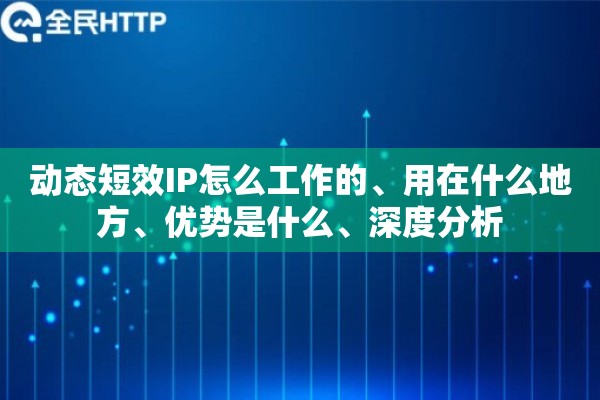 动态短效IP怎么工作的、用在什么地方、优势是什么、深度分析