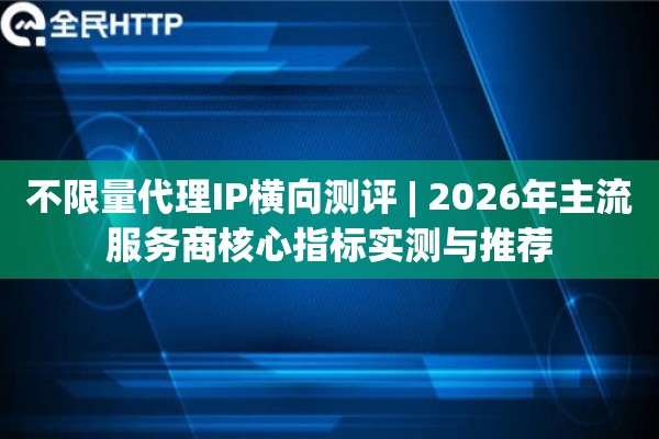 不限量代理IP横向测评 | 2026年主流服务商核心指标实测与推荐
