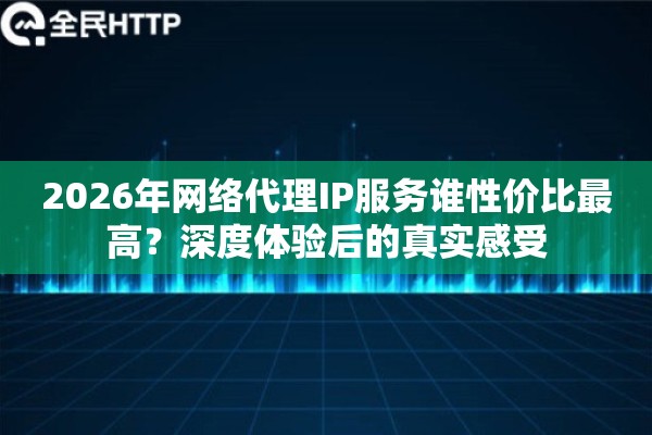 2026年网络代理IP服务谁性价比最高？深度体验后的真实感受