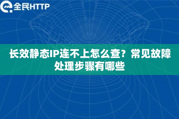 长效静态IP连不上怎么查?常见故障处理步骤有哪些 长效静态IP连不上怎么查?常见故障处理步骤有哪些
