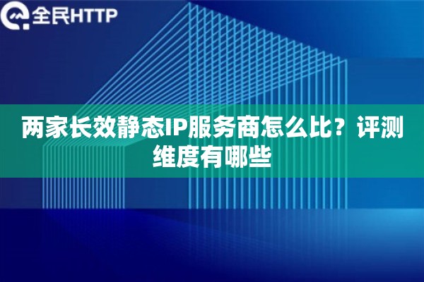 两家长效静态IP服务商怎么比？评测维度有哪些