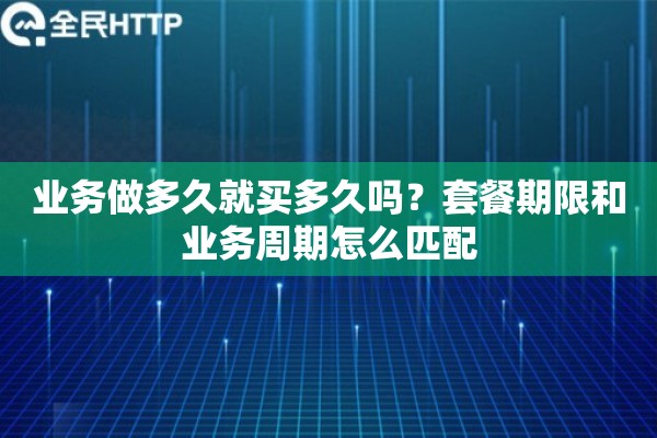 业务做多久就买多久吗？套餐期限和业务周期怎么匹配