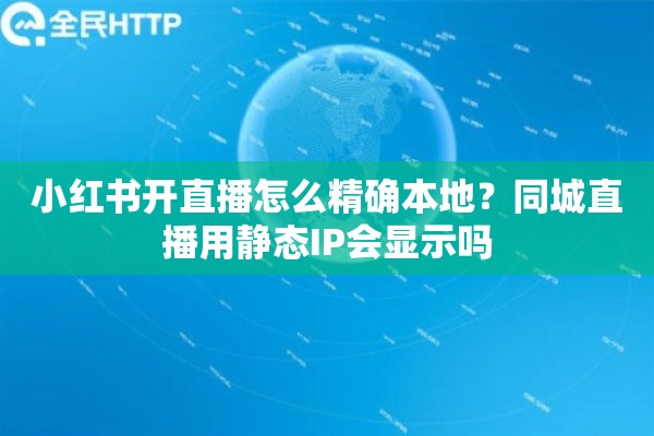 小红书开直播怎么精确本地？同城直播用静态IP会显示吗