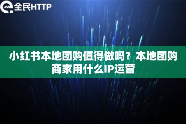 小红书本地团购值得做吗？本地团购商家用什么IP运营