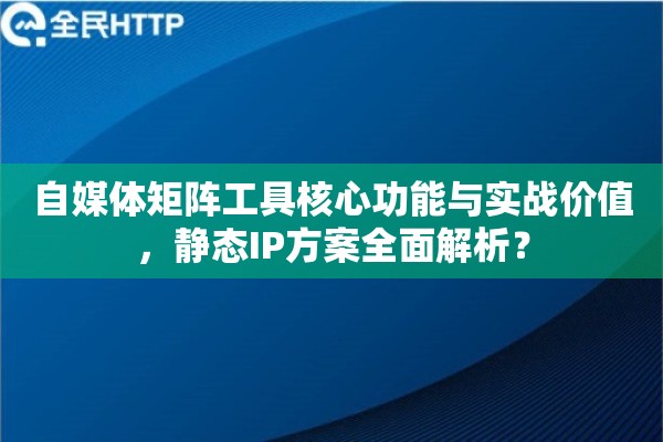 自媒体矩阵工具核心功能与实战价值，静态IP方案全面解析？