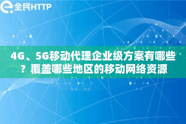4G、5G移动代理企业级方案有哪些？覆盖哪些地区的移动网络资源