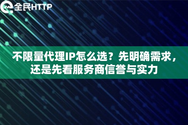 不限量代理IP怎么选？先明确需求，还是先看服务商信誉与实力