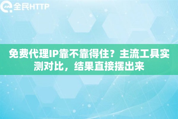 免费代理IP靠不靠得住？主流工具实测对比，结果直接摆出来