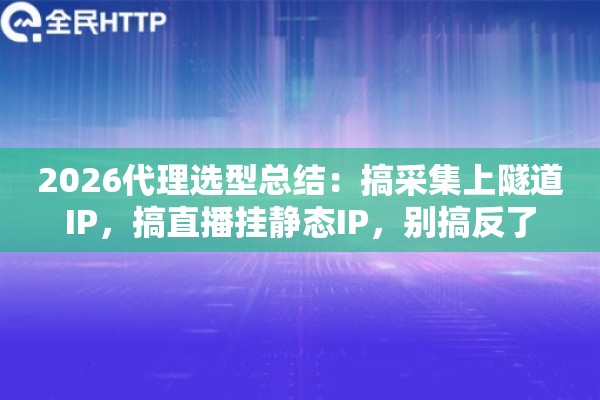 2026代理选型总结：搞采集上隧道IP，搞直播挂静态IP，别搞反了