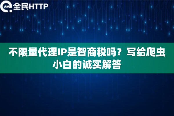 不限量代理IP是智商税吗？写给爬虫小白的诚实解答