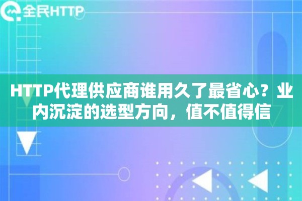 HTTP代理供应商谁用久了最省心？业内沉淀的选型方向，值不值得信