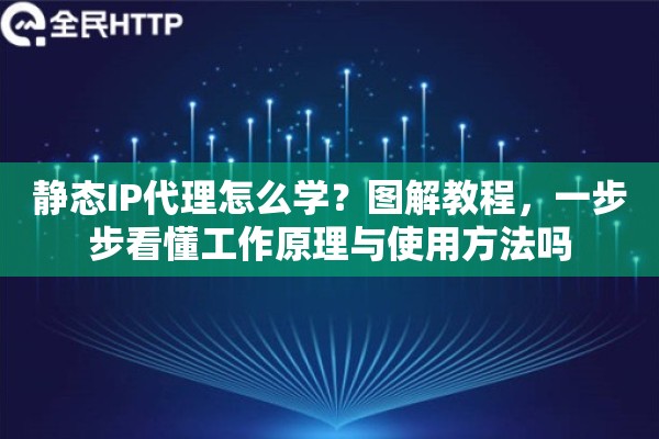 静态IP代理怎么学？图解教程，一步步看懂工作原理与使用方法吗