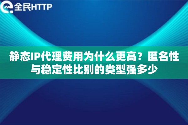 静态IP代理费用为什么更高？匿名性与稳定性比别的类型强多少