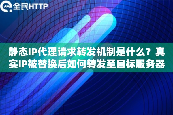静态IP代理请求转发机制是什么？真实IP被替换后如何转发至目标服务器