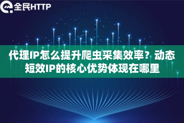 代理IP怎么提升爬虫采集效率？动态短效IP的核心优势体现在哪里