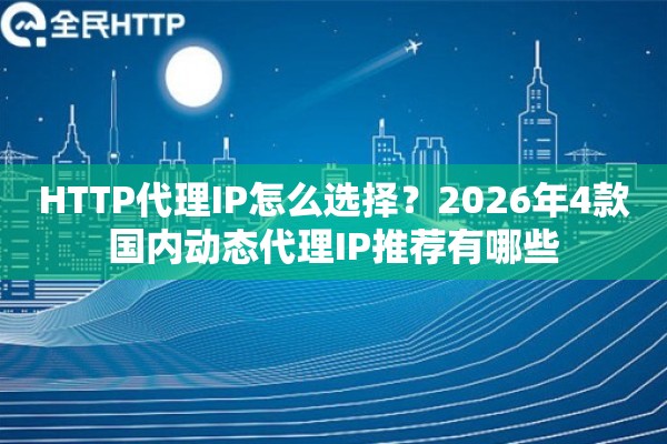 HTTP代理IP怎么选择？2026年4款国内动态代理IP推荐有哪些