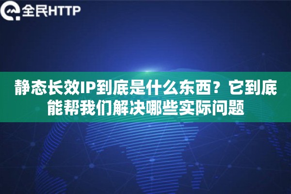 静态长效IP到底是什么东西？它到底能帮我们解决哪些实际问题