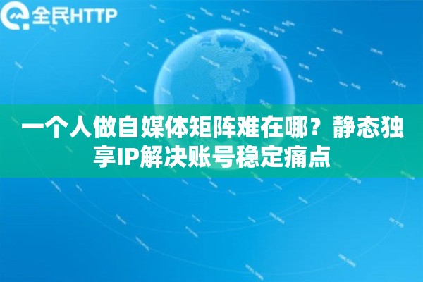 一个人做自媒体矩阵难在哪？静态独享IP解决账号稳定痛点