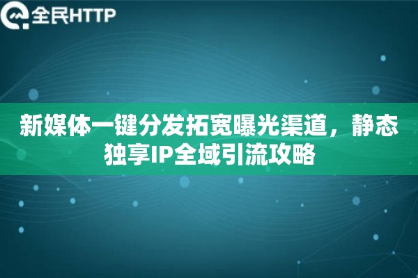 新媒体一键分发拓宽曝光渠道，静态独享IP全域引流攻略