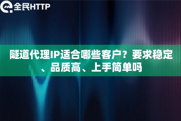 隧道代理IP适合哪些客户？要求稳定、品质高、上手简单吗