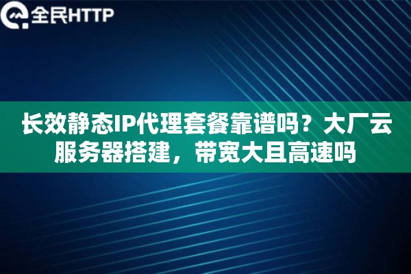 长效静态IP代理套餐靠谱吗？大厂云服务器搭建，带宽大且高速吗