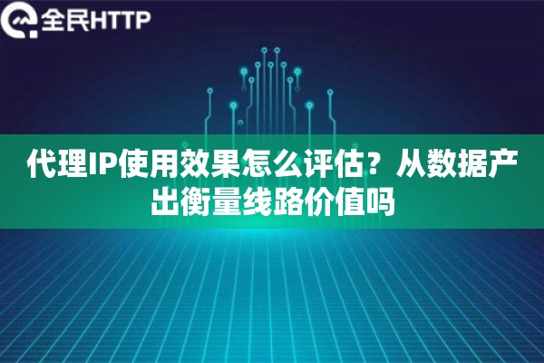 代理IP使用效果怎么评估？从数据产出衡量线路价值吗