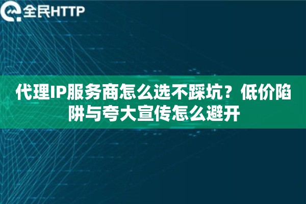 代理IP服务商怎么选不踩坑？低价陷阱与夸大宣传怎么避开